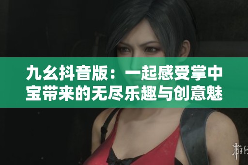 九幺抖音版：一起感受掌中宝带来的无尽乐趣与创意魅力