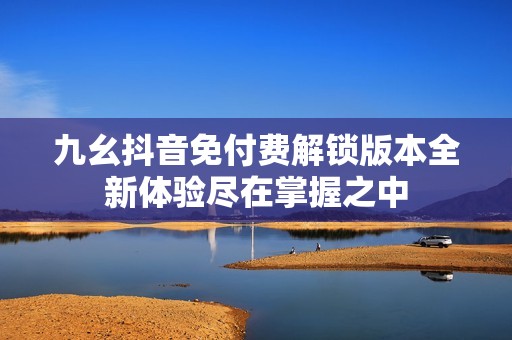 九幺抖音免付费解锁版本全新体验尽在掌握之中