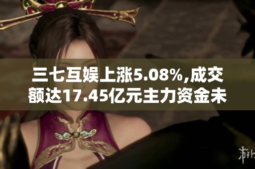三七互娱上涨5.08%,成交额达17.45亿元主力资金未掌控市场