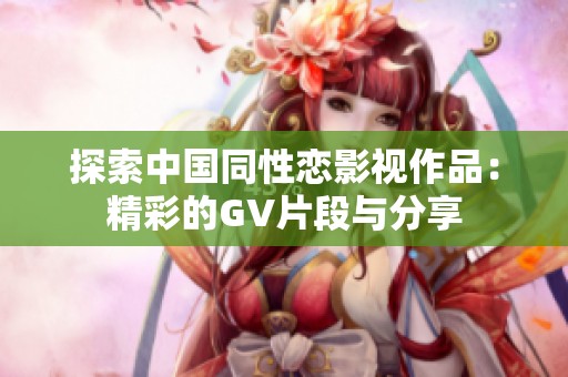 探索中国同性恋影视作品：精彩的GV片段与分享