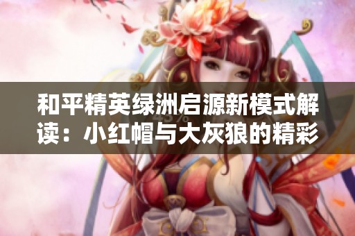 和平精英绿洲启源新模式解读：小红帽与大灰狼的精彩玩法解析
