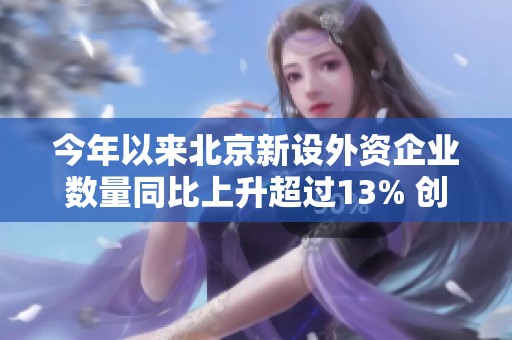 今年以来北京新设外资企业数量同比上升超过13% 创新活力持续增强