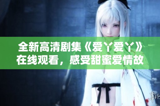 全新高清剧集《爱丫爱丫》在线观看，感受甜蜜爱情故事的魅力