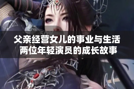 父亲经营女儿的事业与生活 两位年轻演员的成长故事