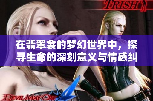 在翡翠衾的梦幻世界中，探寻生命的深刻意义与情感纠葛