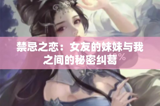 禁忌之恋：女友的妹妹与我之间的秘密纠葛