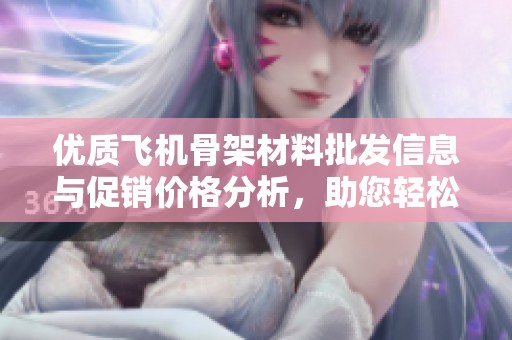 优质飞机骨架材料批发信息与促销价格分析，助您轻松采购必备货源