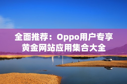全面推荐：Oppo用户专享黄金网站应用集合大全