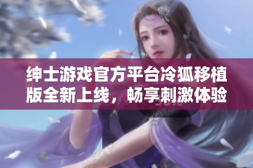 绅士游戏官方平台冷狐移植版全新上线，畅享刺激体验！