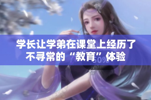 学长让学弟在课堂上经历了不寻常的“教育”体验