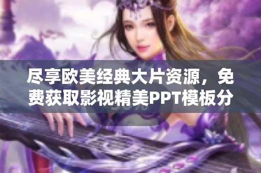 尽享欧美经典大片资源，免费获取影视精美PPT模板分享