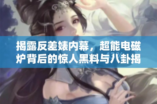 揭露反差婊内幕，超能电磁炉背后的惊人黑料与八卦揭秘