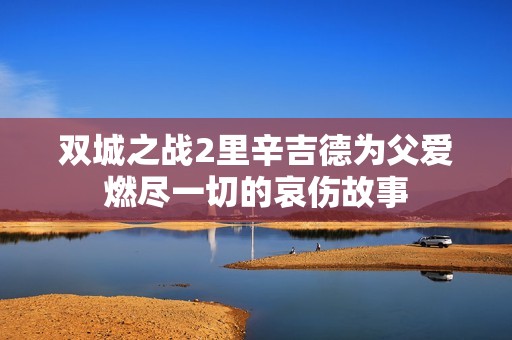 双城之战2里辛吉德为父爱燃尽一切的哀伤故事