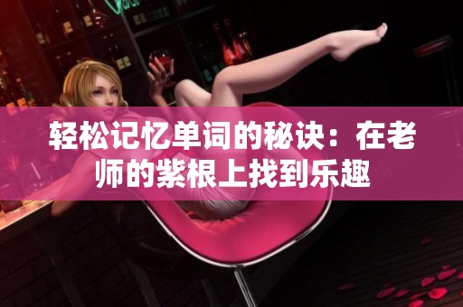 轻松记忆单词的秘诀：在老师的紫根上找到乐趣