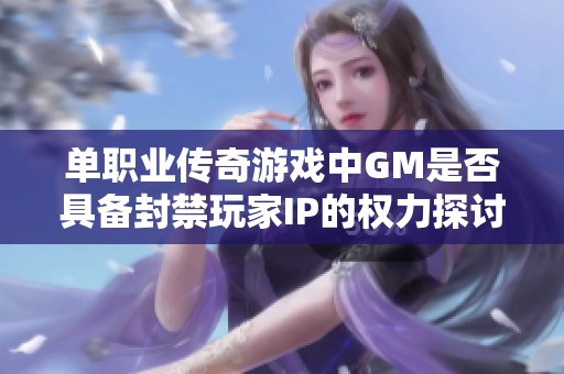 单职业传奇游戏中GM是否具备封禁玩家IP的权力探讨