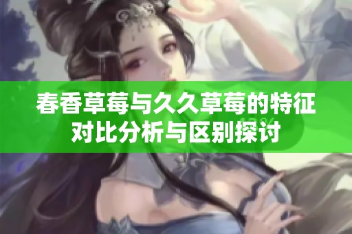 春香草莓与久久草莓的特征对比分析与区别探讨