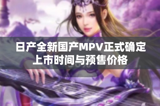 日产全新国产MPV正式确定上市时间与预售价格