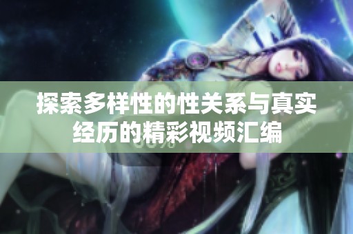 探索多样性的性关系与真实经历的精彩视频汇编
