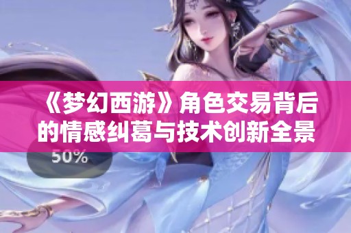 《梦幻西游》角色交易背后的情感纠葛与技术创新全景探讨