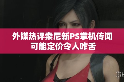 外媒热评索尼新PS掌机传闻 可能定价令人咋舌