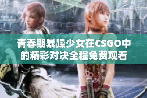青春期暴躁少女在CSGO中的精彩对决全程免费观看