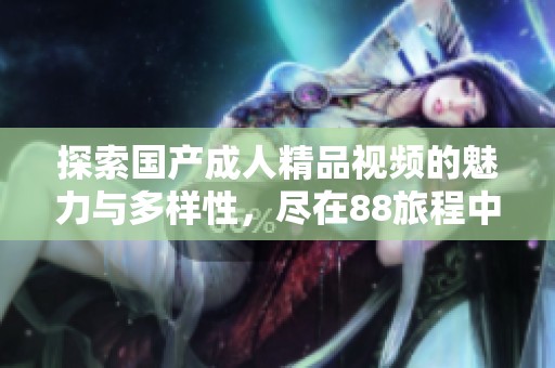 探索国产成人精品视频的魅力与多样性，尽在88旅程中
