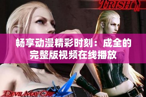 畅享动漫精彩时刻：成全的完整版视频在线播放