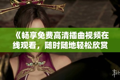 《畅享免费高清插曲视频在线观看，随时随地轻松欣赏》