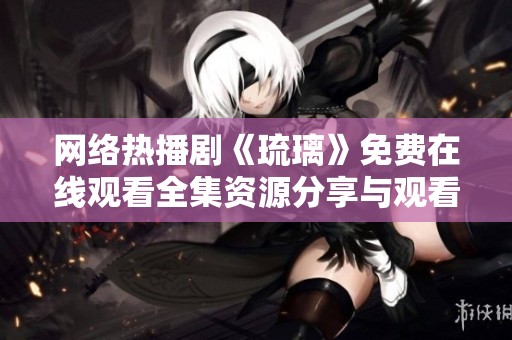 网络热播剧《琉璃》免费在线观看全集资源分享与观看指南
