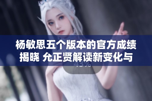 杨敏思五个版本的官方成绩揭晓 允正贤解读新变化与影响
