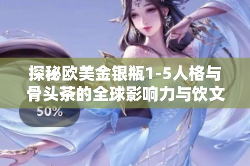 探秘欧美金银瓶1-5人格与骨头茶的全球影响力与饮文化