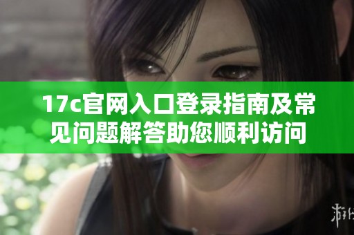 17c官网入口登录指南及常见问题解答助您顺利访问