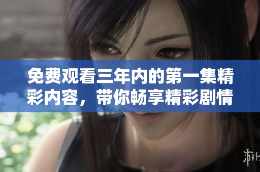 免费观看三年内的第一集精彩内容，带你畅享精彩剧情