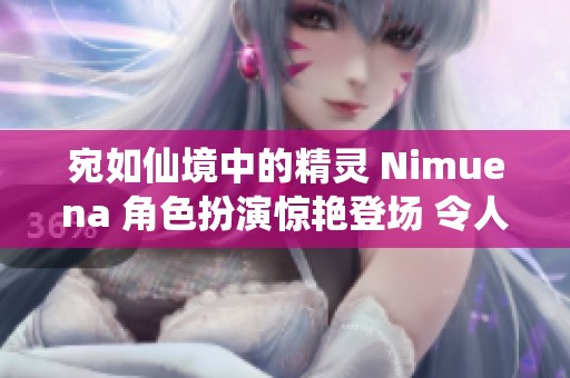 宛如仙境中的精灵 Nimuena 角色扮演惊艳登场 令人赞叹不已
