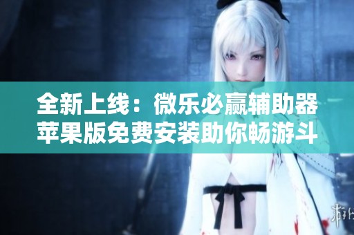 全新上线：微乐必赢辅助器苹果版免费安装助你畅游斗罗大陆