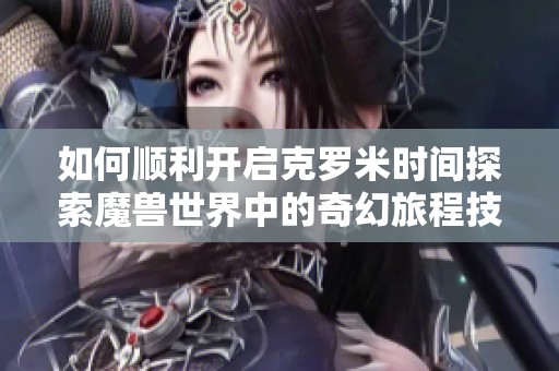 如何顺利开启克罗米时间探索魔兽世界中的奇幻旅程技巧与步骤解析