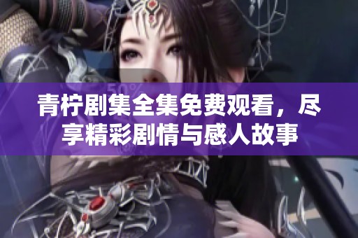 青柠剧集全集免费观看，尽享精彩剧情与感人故事