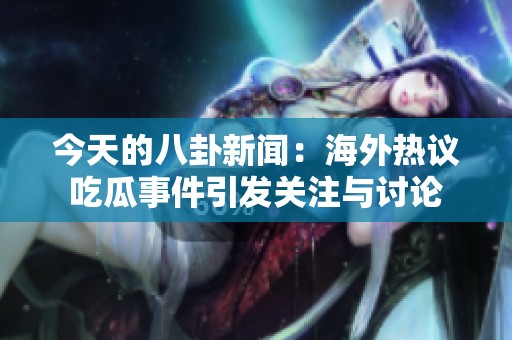今天的八卦新闻：海外热议吃瓜事件引发关注与讨论