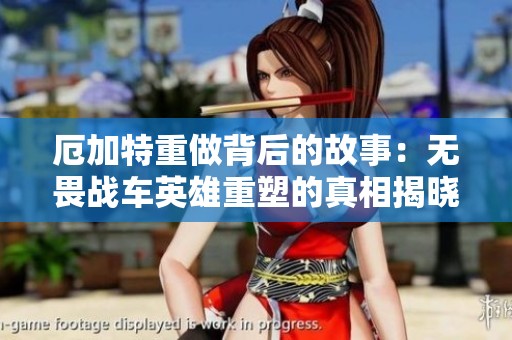 厄加特重做背后的故事：无畏战车英雄重塑的真相揭晓