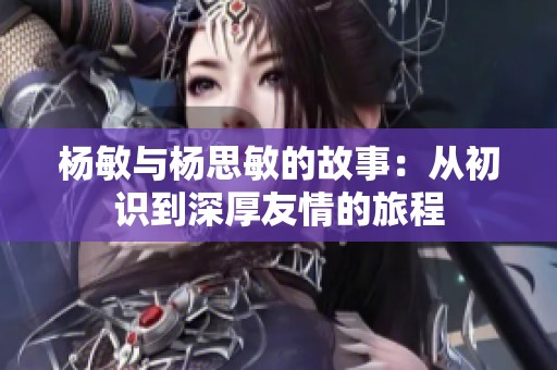 杨敏与杨思敏的故事：从初识到深厚友情的旅程