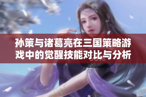 孙策与诸葛亮在三国策略游戏中的觉醒技能对比与分析研究