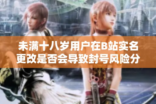 未满十八岁用户在B站实名更改是否会导致封号风险分析