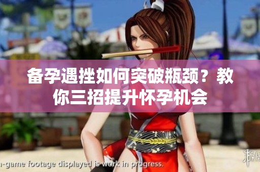 备孕遇挫如何突破瓶颈？教你三招提升怀孕机会