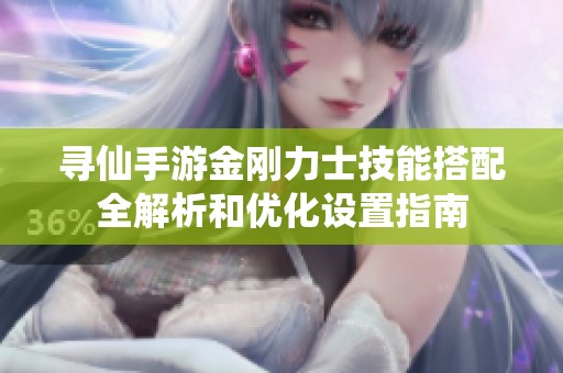 寻仙手游金刚力士技能搭配全解析和优化设置指南
