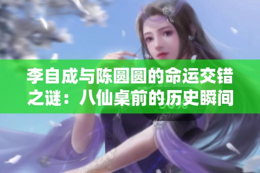李自成与陈圆圆的命运交错之谜：八仙桌前的历史瞬间