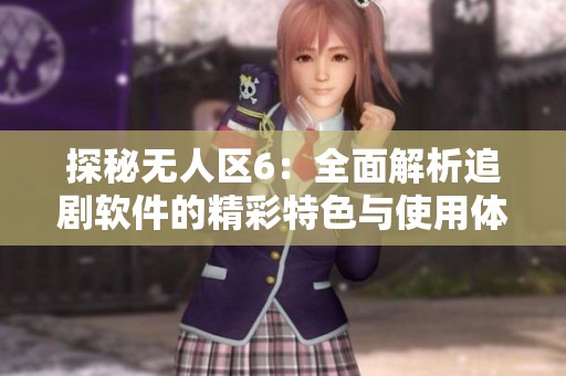 探秘无人区6：全面解析追剧软件的精彩特色与使用体验