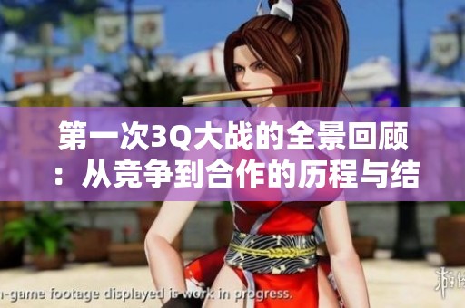 第一次3Q大战的全景回顾：从竞争到合作的历程与结局探讨