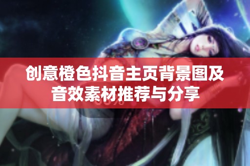 创意橙色抖音主页背景图及音效素材推荐与分享