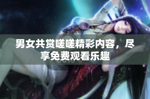 男女共赏嗟嗟精彩内容，尽享免费观看乐趣
