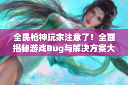 全民枪神玩家注意了！全面揭秘游戏Bug与解决方案大汇总